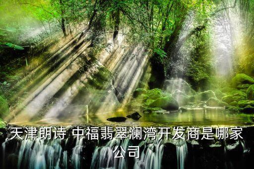 天津朗詩 中福翡翠瀾灣開發(fā)商是哪家公司