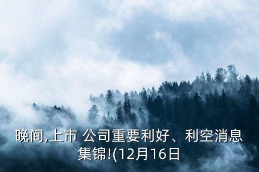 晚間,上市 公司重要利好、利空消息集錦!(12月16日