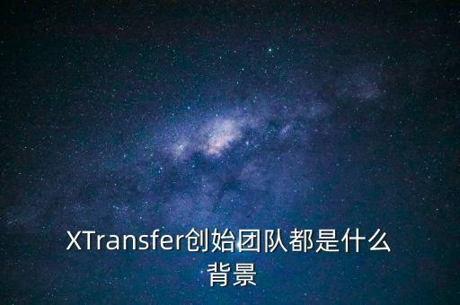 XTransfer創(chuàng)始團隊都是什么 背景