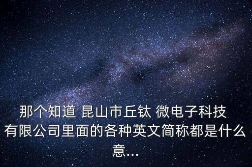 那個知道 昆山市丘鈦 微電子科技 有限公司里面的各種英文簡稱都是什么意...