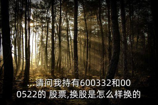 ...請問我持有600332和000522的 股票,換股是怎么樣換的