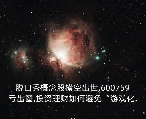 脫口秀概念股橫空出世,600759虧出圈,投資理財(cái)如何避免“游戲化...