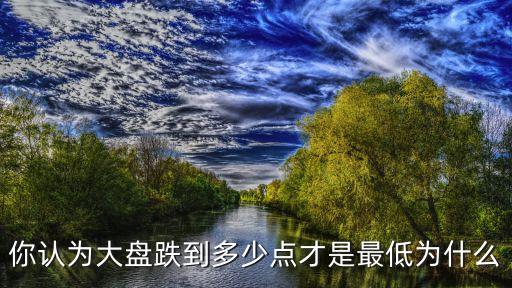 你認(rèn)為大盤跌到多少點(diǎn)才是最低為什么