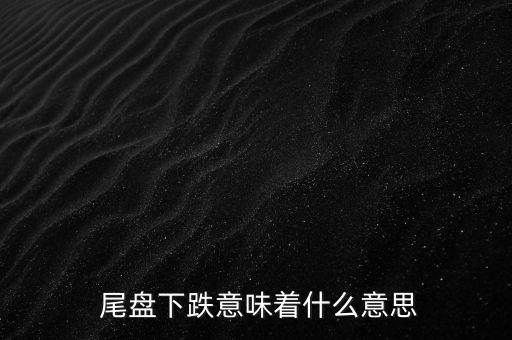  尾盤下跌意味著什么意思