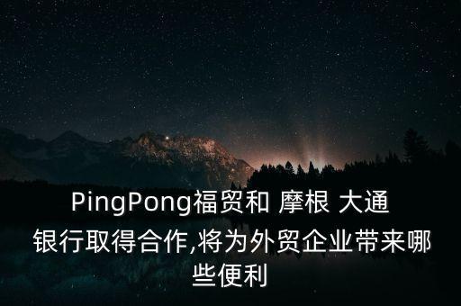 PingPong福貿(mào)和 摩根 大通 銀行取得合作,將為外貿(mào)企業(yè)帶來哪些便利