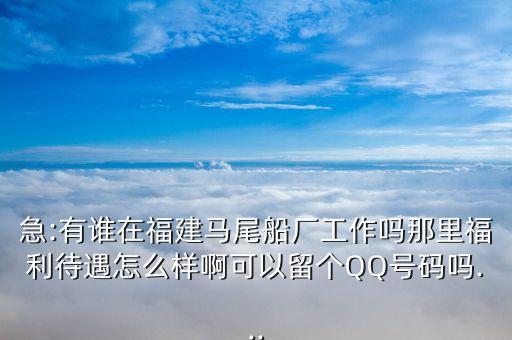 急:有誰在福建馬尾船廠工作嗎那里福利待遇怎么樣啊可以留個(gè)QQ號碼嗎...