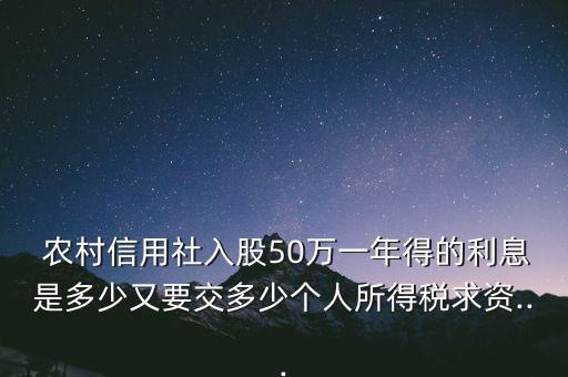  農(nóng)村信用社入股50萬(wàn)一年得的利息是多少又要交多少個(gè)人所得稅求資...