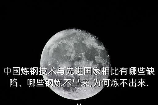 中國煉鋼技術(shù)與先進(jìn)國家相比有哪些缺陷、哪些鋼煉不出來,為何煉不出來...