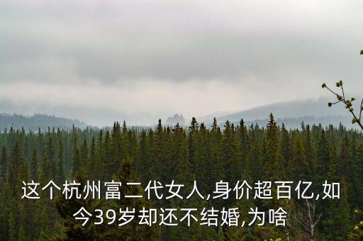 這個(gè)杭州富二代女人,身價(jià)超百億,如今39歲卻還不結(jié)婚,為啥