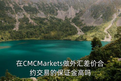 在CMCMarkets做外匯差價合約交易的保證金高嗎