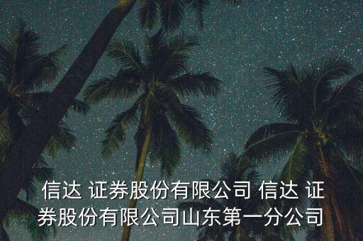  信達 證券股份有限公司 信達 證券股份有限公司山東第一分公司