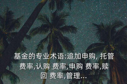  基金的專業(yè)術語:追加申購, 托管 費率,認購 費率,申購 費率,贖回 費率,管理...