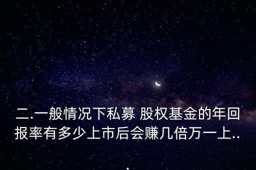 二.一般情況下私募 股權(quán)基金的年回報率有多少上市后會賺幾倍萬一上...