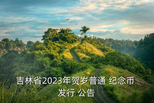 吉林省2023年賀歲普通 紀念幣 發(fā)行 公告