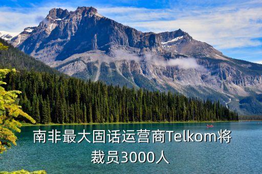  南非最大固話運營商Telkom將裁員3000人