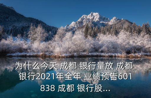 為什么今天 成都 銀行量放 成都 銀行2021年全年 業(yè)績(jī)預(yù)告601838 成都 銀行股...