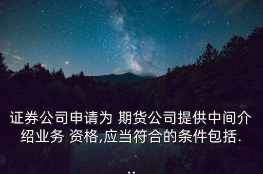 證券公司申請為 期貨公司提供中間介紹業(yè)務(wù) 資格,應(yīng)當符合的條件包括...