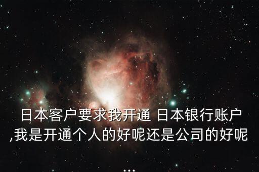 日本客戶要求我開通 日本銀行賬戶,我是開通個(gè)人的好呢還是公司的好呢...