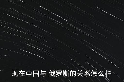 中國同俄羅斯,中國與俄羅斯建立了全面戰(zhàn)略關(guān)系