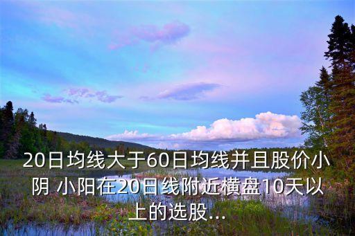 20日均線大于60日均線并且股價小陰 小陽在20日線附近橫盤10天以上的選股...