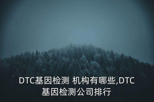 DTC基因檢測 機構有哪些,DTC基因檢測公司排行