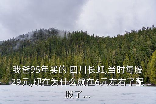 我爸95年買的 四川長虹,當時每股29元,現在為什么就在6元左右了配股了...