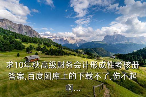 求10年秋高級(jí)財(cái)務(wù)會(huì)計(jì)形成性考核冊(cè)答案,百度圖庫(kù)上的下載不了,傷不起啊...