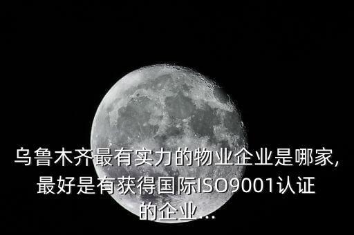 烏魯木齊最有實力的物業(yè)企業(yè)是哪家,最好是有獲得國際ISO9001認證的企業(yè)...