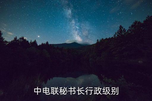 中電聯(lián)秘書長行政級(jí)別