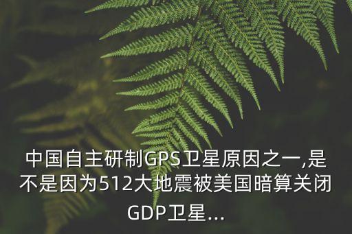 中國自主研制GPS衛(wèi)星原因之一,是不是因?yàn)?12大地震被美國暗算關(guān)閉GDP衛(wèi)星...