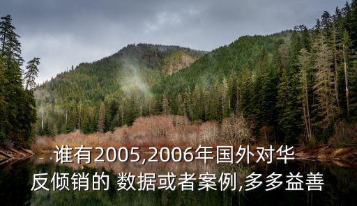 誰有2005,2006年國(guó)外對(duì)華 反傾銷的 數(shù)據(jù)或者案例,多多益善