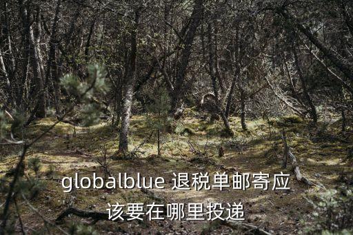 globalblue 退稅單郵寄應(yīng)該要在哪里投遞