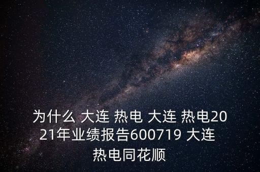 為什么 大連 熱電 大連 熱電2021年業(yè)績報告600719 大連 熱電同花順