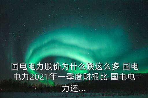  國(guó)電電力股價(jià)為什么跌這么多 國(guó)電電力2021年一季度財(cái)報(bào)比 國(guó)電電力還...