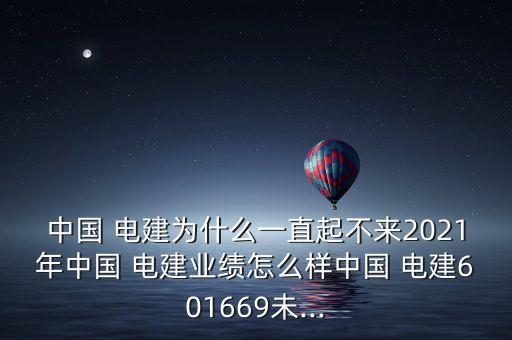 中國(guó) 電建為什么一直起不來(lái)2021年中國(guó) 電建業(yè)績(jī)?cè)趺礃又袊?guó) 電建601669未...