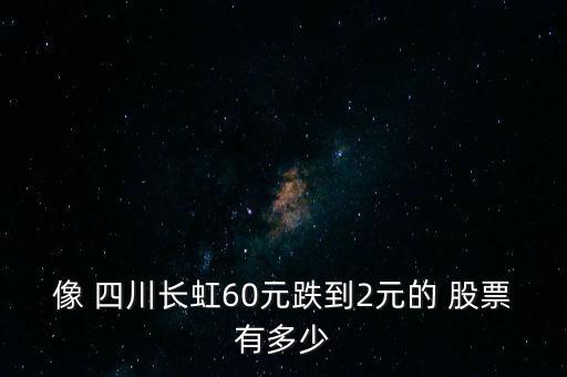 像 四川長虹60元跌到2元的 股票有多少