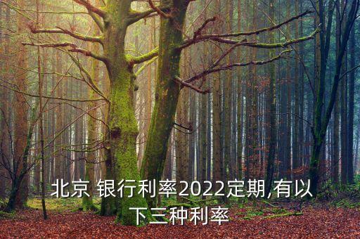  北京 銀行利率2022定期,有以下三種利率