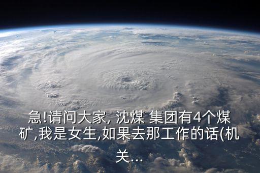 急!請問大家, 沈煤 集團有4個煤礦,我是女生,如果去那工作的話(機關(guān)...