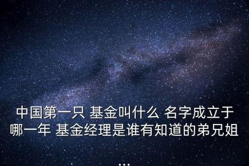 中國(guó)第一只 基金叫什么 名字成立于哪一年 基金經(jīng)理是誰(shuí)有知道的弟兄姐...