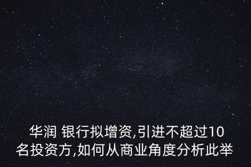  華潤 銀行擬增資,引進不超過10名投資方,如何從商業(yè)角度分析此舉