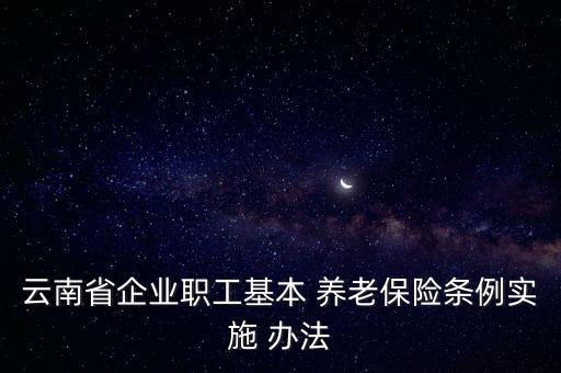 云南省企業(yè)職工基本 養(yǎng)老保險(xiǎn)條例實(shí)施 辦法