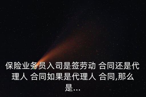 保險業(yè)務員入司是簽勞動 合同還是代理人 合同如果是代理人 合同,那么是...