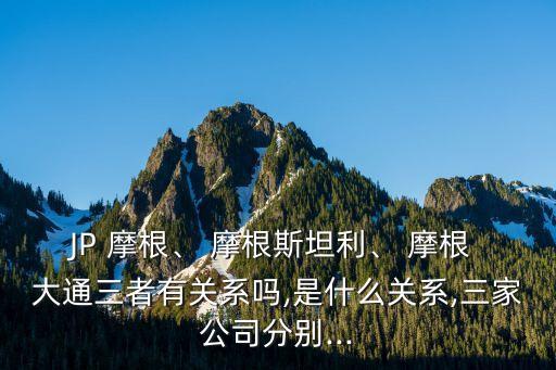 JP 摩根、 摩根斯坦利、 摩根 大通三者有關系嗎,是什么關系,三家公司分別...