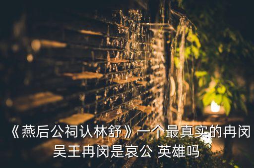 《燕后公祠認(rèn)林舒》一個最真實(shí)的冉閔吳王冉閔是哀公 英雄嗎