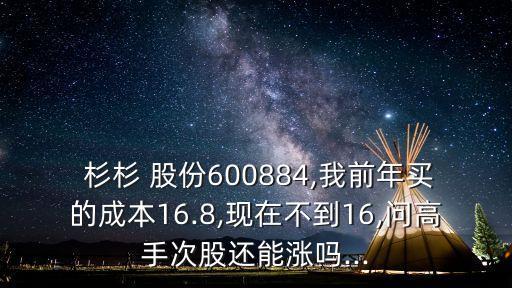  杉杉 股份600884,我前年買的成本16.8,現(xiàn)在不到16,問高手次股還能漲嗎...