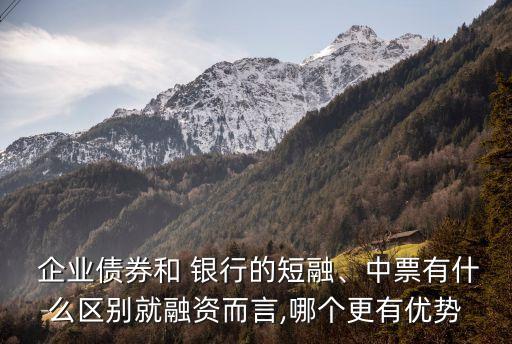  企業(yè)債券和 銀行的短融、中票有什么區(qū)別就融資而言,哪個更有優(yōu)勢