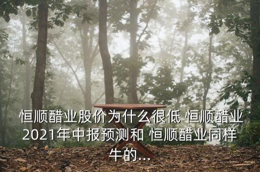  恒順醋業(yè)股價為什么很低 恒順醋業(yè)2021年中報預測和 恒順醋業(yè)同樣牛的...