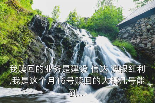 我贖回的業(yè)務(wù)是建設(shè) 信達(dá) 澳銀紅利,我是這個(gè)月16號(hào)贖回的大概幾號(hào)能到...