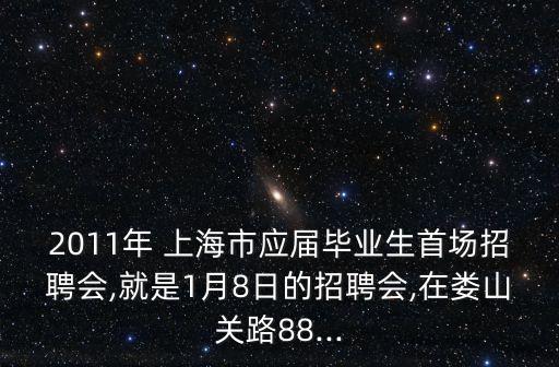 2011年 上海市應(yīng)屆畢業(yè)生首場招聘會(huì),就是1月8日的招聘會(huì),在婁山關(guān)路88...