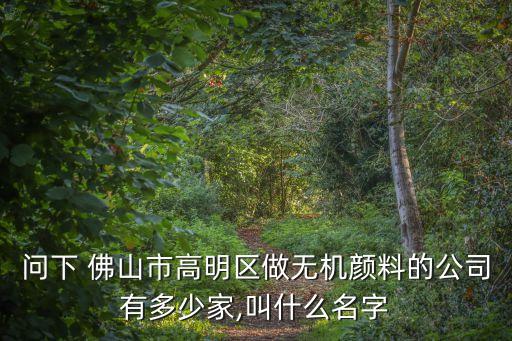 問下 佛山市高明區(qū)做無機顏料的公司有多少家,叫什么名字